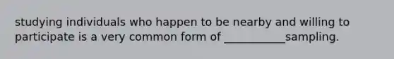 studying individuals who happen to be nearby and willing to participate is a very common form of ___________sampling.