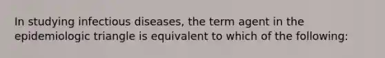 In studying infectious diseases, the term agent in the epidemiologic triangle is equivalent to which of the following: