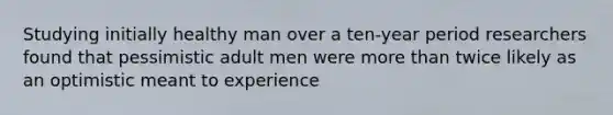 Studying initially healthy man over a ten-year period researchers found that pessimistic adult men were more than twice likely as an optimistic meant to experience