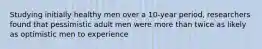 Studying initially healthy men over a 10-year period, researchers found that pessimistic adult men were more than twice as likely as optimistic men to experience