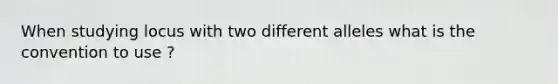 When studying locus with two different alleles what is the convention to use ?