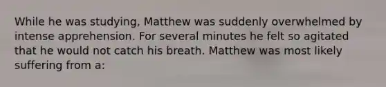 While he was studying, Matthew was suddenly overwhelmed by intense apprehension. For several minutes he felt so agitated that he would not catch his breath. Matthew was most likely suffering from a: