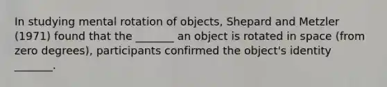 In studying mental rotation of objects, Shepard and Metzler (1971) found that the _______ an object is rotated in space (from zero degrees), participants confirmed the object's identity _______.