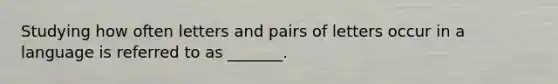 Studying how often letters and pairs of letters occur in a language is referred to as _______.