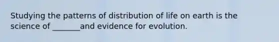 Studying the patterns of distribution of life on earth is the science of _______and evidence for evolution.