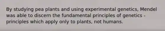 By studying pea plants and using experimental genetics, Mendel was able to discern the fundamental principles of genetics - principles which apply only to plants, not humans.