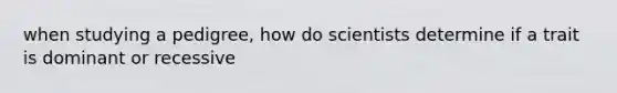 when studying a pedigree, how do scientists determine if a trait is dominant or recessive