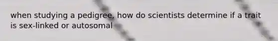 when studying a pedigree, how do scientists determine if a trait is sex-linked or autosomal