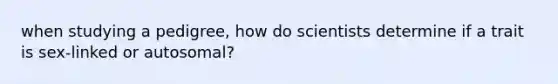 when studying a pedigree, how do scientists determine if a trait is sex-linked or autosomal?