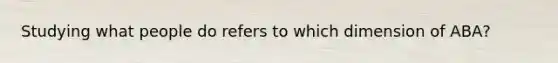 Studying what people do refers to which dimension of ABA?