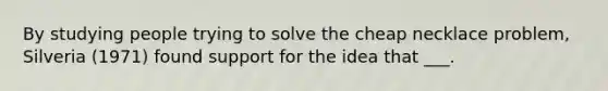 By studying people trying to solve the cheap necklace problem, Silveria (1971) found support for the idea that ___.