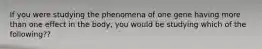 If you were studying the phenomena of one gene having more than one effect in the body, you would be studying which of the following??