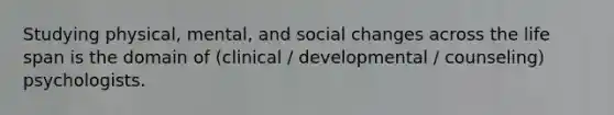 Studying physical, mental, and social changes across the life span is the domain of (clinical / developmental / counseling) psychologists.