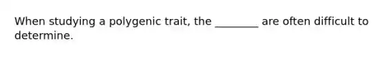 When studying a polygenic trait, the ________ are often difficult to determine.