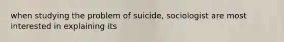 when studying the problem of suicide, sociologist are most interested in explaining its