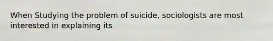 When Studying the problem of suicide, sociologists are most interested in explaining its