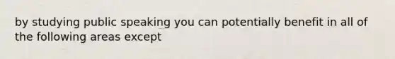 by studying public speaking you can potentially benefit in all of the following areas except