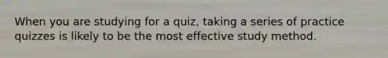 When you are studying for a quiz, taking a series of practice quizzes is likely to be the most effective study method.