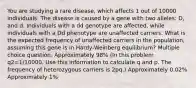 You are studying a rare disease, which affects 1 out of 10000 individuals. The disease is caused by a gene with two alleles: D, and d. Individuals with a dd genotype are affected, while individuals with a Dd phenotype are unaffected carriers. What is the expected frequency of unaffected carriers in the population, assuming this gene is in Hardy-Weinberg equilibrium? Multiple choice question. Approximately 98% (In this problem q2=1/10000. Use this information to calculate q and p. The frequency of heterozygous carriers is 2pq.) Approximately 0.02% Approximately 1%