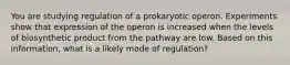 You are studying regulation of a prokaryotic operon. Experiments show that expression of the operon is increased when the levels of biosynthetic product from the pathway are low. Based on this information, what is a likely mode of regulation?