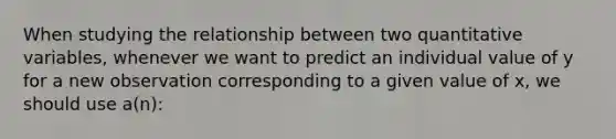 When studying the relationship between two quantitative variables, whenever we want to predict an individual value of y for a new observation corresponding to a given value of x, we should use a(n):