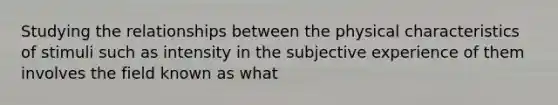 Studying the relationships between the physical characteristics of stimuli such as intensity in the subjective experience of them involves the field known as what