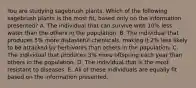 You are studying sagebrush plants. Which of the following sagebrush plants is the most fit, based only on the information presented? A. The individual that can survive with 10% less water than the others in the population. B. The individual that produces 5% more distasteful chemicals, making it 2% less likely to be attacked by herbivores than others in the population. C. The individual that produces 3% more offspring each year than others in the population. D. The individual that is the most resistant to diseases. E. All of these individuals are equally fit based on the information presented.