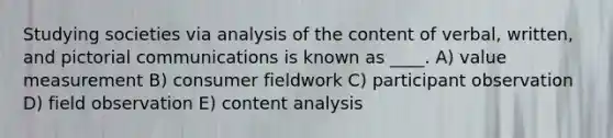 Studying societies via analysis of the content of verbal, written, and pictorial communications is known as ____. A) value measurement B) consumer fieldwork C) participant observation D) field observation E) content analysis