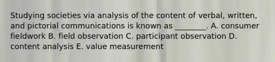 Studying societies via analysis of the content of verbal, written, and pictorial communications is known as ________. A. consumer fieldwork B. field observation C. participant observation D. content analysis E. value measurement