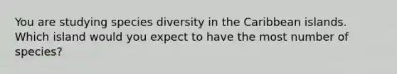 You are studying species diversity in the Caribbean islands. Which island would you expect to have the most number of species?