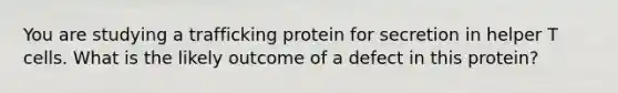 You are studying a trafficking protein for secretion in helper T cells. What is the likely outcome of a defect in this protein?