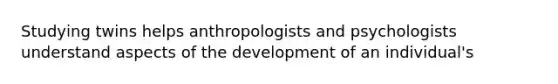 Studying twins helps anthropologists and psychologists understand aspects of the development of an individual's