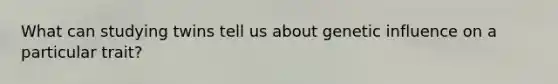 What can studying twins tell us about genetic influence on a particular trait?