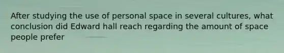 After studying the use of personal space in several cultures, what conclusion did Edward hall reach regarding the amount of space people prefer