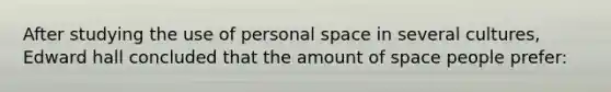 After studying the use of personal space in several cultures, Edward hall concluded that the amount of space people prefer: