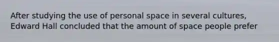 After studying the use of personal space in several cultures, Edward Hall concluded that the amount of space people prefer