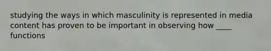 studying the ways in which masculinity is represented in media content has proven to be important in observing how ____ functions