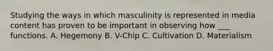 Studying the ways in which masculinity is represented in media content has proven to be important in observing how ___ functions. A. Hegemony B. V-Chip C. Cultivation D. Materialism