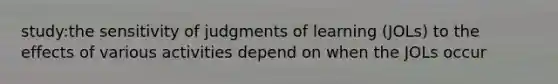 study:the sensitivity of judgments of learning (JOLs) to the effects of various activities depend on when the JOLs occur