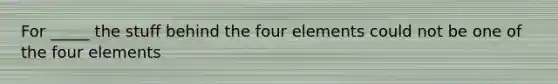 For _____ the stuff behind the four elements could not be one of the four elements