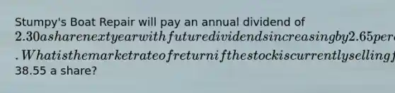 Stumpy's Boat Repair will pay an annual dividend of 2.30 a share next year with future dividends increasing by 2.65 percent annually. What is the market rate of return if the stock is currently selling for38.55 a share?