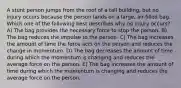 A stunt person jumps from the roof of a tall building, but no injury occurs because the person lands on a large, air-filled bag. Which one of the following best describes why no injury occurs? A) The bag provides the necessary force to stop the person. B) The bag reduces the impulse to the person. C) The bag increases the amount of time the force acts on the person and reduces the change in momentum. D) The bag decreases the amount of time during which the momentum is changing and reduces the average force on the person. E) The bag increases the amount of time during which the momentum is changing and reduces the average force on the person.