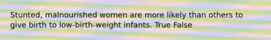 Stunted, malnourished women are more likely than others to give birth to low-birth-weight infants. True False