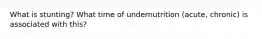 What is stunting? What time of undernutrition (acute, chronic) is associated with this?