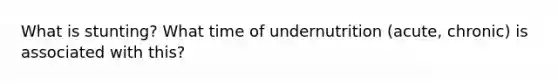 What is stunting? What time of undernutrition (acute, chronic) is associated with this?