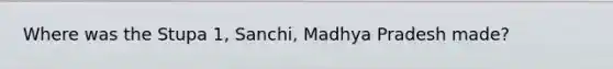 Where was the Stupa 1, Sanchi, Madhya Pradesh made?