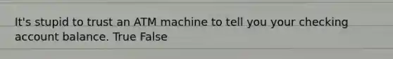 It's stupid to trust an ATM machine to tell you your checking account balance. True False