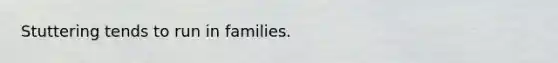 Stuttering tends to run in families.