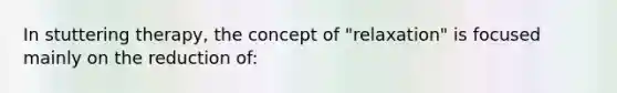 In stuttering therapy, the concept of "relaxation" is focused mainly on the reduction of: