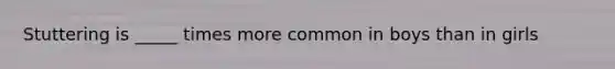 Stuttering is _____ times more common in boys than in girls